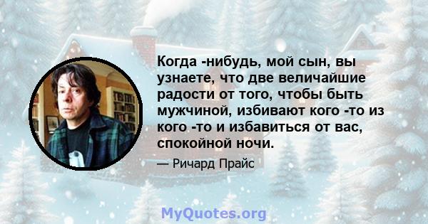 Когда -нибудь, мой сын, вы узнаете, что две величайшие радости от того, чтобы быть мужчиной, избивают кого -то из кого -то и избавиться от вас, спокойной ночи.