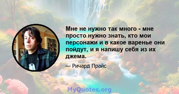 Мне не нужно так много - мне просто нужно знать, кто мои персонажи и в какое варенье они пойдут, и я напишу себя из их джема.