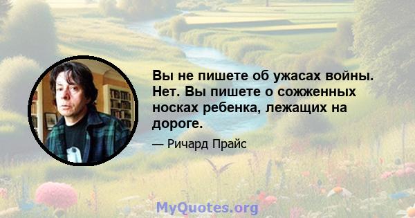 Вы не пишете об ужасах войны. Нет. Вы пишете о сожженных носках ребенка, лежащих на дороге.