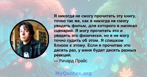 Я никогда не смогу прочитать эту книгу, точно так же, как я никогда не смогу увидеть фильм, для которого я написал сценарий. Я могу прочитать это и увидеть это физически, но я не могу точно судить об этом. Я слишком