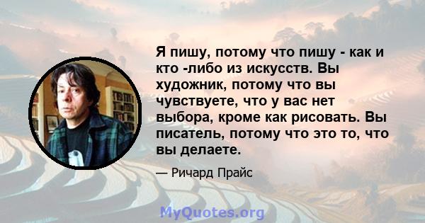 Я пишу, потому что пишу - как и кто -либо из искусств. Вы художник, потому что вы чувствуете, что у вас нет выбора, кроме как рисовать. Вы писатель, потому что это то, что вы делаете.