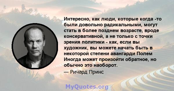 Интересно, как люди, которые когда -то были довольно радикальными, могут стать в более позднем возрасте, вроде консервативной, а не только с точки зрения политики - как, если вы художник, вы можете начать быть в