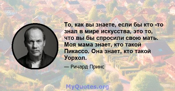 То, как вы знаете, если бы кто -то знал в мире искусства, это то, что вы бы спросили свою мать. Моя мама знает, кто такой Пикассо. Она знает, кто такой Уорхол.