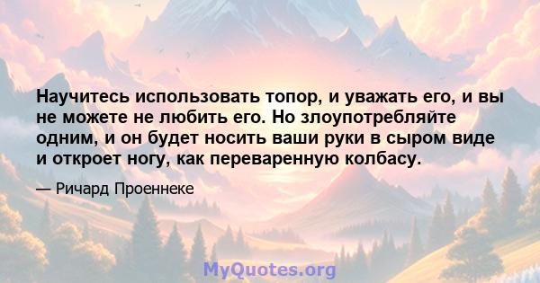 Научитесь использовать топор, и уважать его, и вы не можете не любить его. Но злоупотребляйте одним, и он будет носить ваши руки в сыром виде и откроет ногу, как переваренную колбасу.