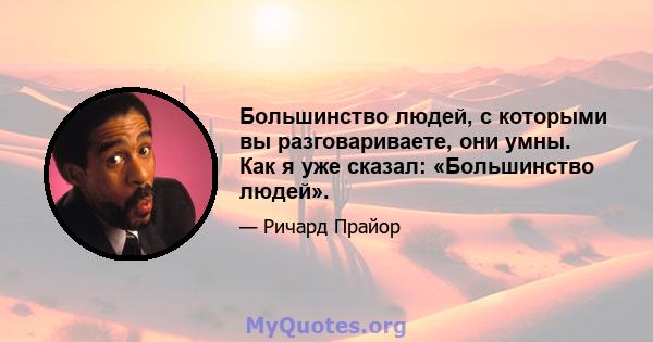 Большинство людей, с которыми вы разговариваете, они умны. Как я уже сказал: «Большинство людей».