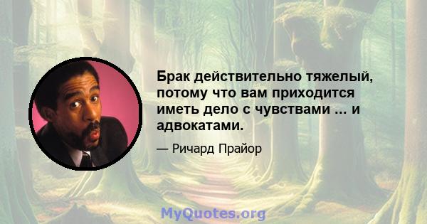 Брак действительно тяжелый, потому что вам приходится иметь дело с чувствами ... и адвокатами.