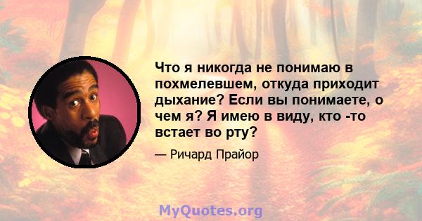 Что я никогда не понимаю в похмелевшем, откуда приходит дыхание? Если вы понимаете, о чем я? Я имею в виду, кто -то встает во рту?