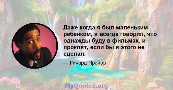 Даже когда я был маленьким ребенком, я всегда говорил, что однажды буду в фильмах, и проклят, если бы я этого не сделал.