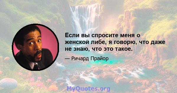 Если вы спросите меня о женской либе, я говорю, что даже не знаю, что это такое.