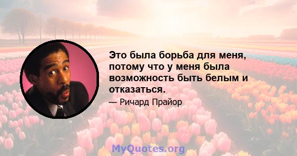 Это была борьба для меня, потому что у меня была возможность быть белым и отказаться.