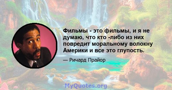 Фильмы - это фильмы, и я не думаю, что кто -либо из них повредит моральному волокну Америки и все это глупость.