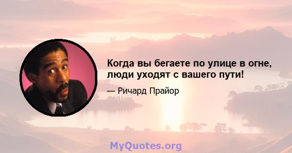 Когда вы бегаете по улице в огне, люди уходят с вашего пути!