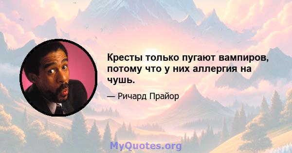 Кресты только пугают вампиров, потому что у них аллергия на чушь.