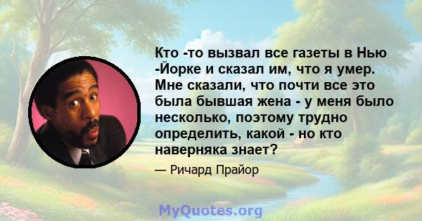 Кто -то вызвал все газеты в Нью -Йорке и сказал им, что я умер. Мне сказали, что почти все это была бывшая жена - у меня было несколько, поэтому трудно определить, какой - но кто наверняка знает?