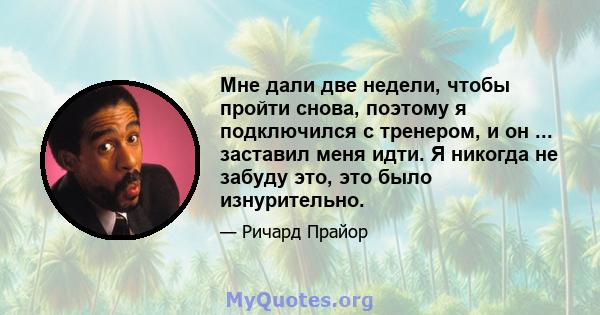 Мне дали две недели, чтобы пройти снова, поэтому я подключился с тренером, и он ... заставил меня идти. Я никогда не забуду это, это было изнурительно.