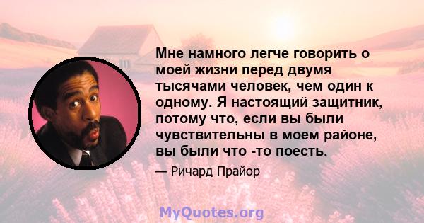 Мне намного легче говорить о моей жизни перед двумя тысячами человек, чем один к одному. Я настоящий защитник, потому что, если вы были чувствительны в моем районе, вы были что -то поесть.