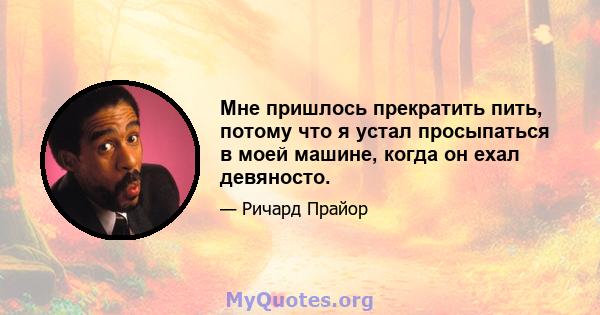 Мне пришлось прекратить пить, потому что я устал просыпаться в моей машине, когда он ехал девяносто.