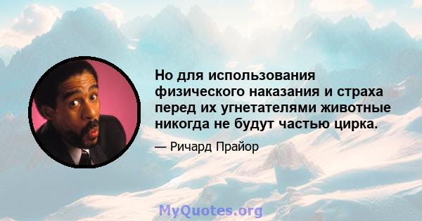 Но для использования физического наказания и страха перед их угнетателями животные никогда не будут частью цирка.