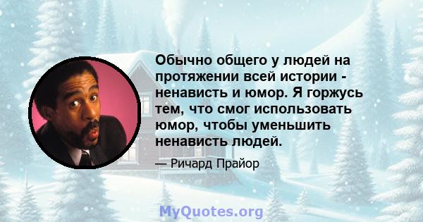 Обычно общего у людей на протяжении всей истории - ненависть и юмор. Я горжусь тем, что смог использовать юмор, чтобы уменьшить ненависть людей.