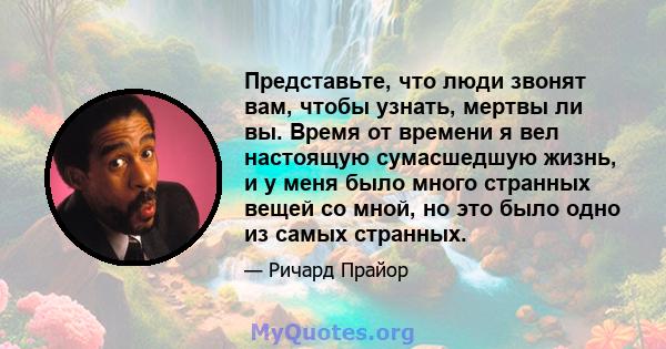 Представьте, что люди звонят вам, чтобы узнать, мертвы ли вы. Время от времени я вел настоящую сумасшедшую жизнь, и у меня было много странных вещей со мной, но это было одно из самых странных.