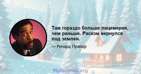 Там гораздо больше лицемерия, чем раньше. Расизм вернулся под землей.