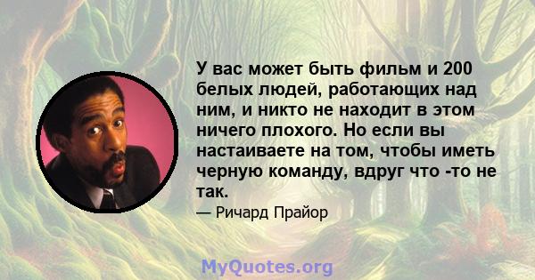 У вас может быть фильм и 200 белых людей, работающих над ним, и никто не находит в этом ничего плохого. Но если вы настаиваете на том, чтобы иметь черную команду, вдруг что -то не так.