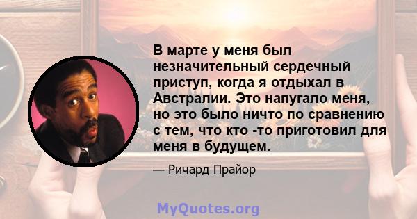 В марте у меня был незначительный сердечный приступ, когда я отдыхал в Австралии. Это напугало меня, но это было ничто по сравнению с тем, что кто -то приготовил для меня в будущем.