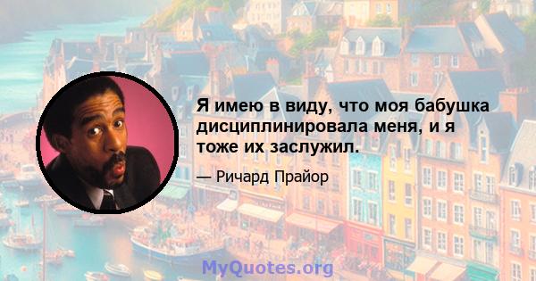 Я имею в виду, что моя бабушка дисциплинировала меня, и я тоже их заслужил.