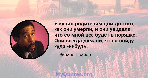 Я купил родителям дом до того, как они умерли, и они увидели, что со мной все будет в порядке. Они всегда думали, что я пойду куда -нибудь.