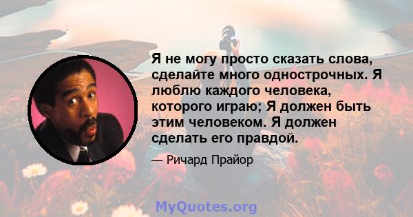 Я не могу просто сказать слова, сделайте много однострочных. Я люблю каждого человека, которого играю; Я должен быть этим человеком. Я должен сделать его правдой.