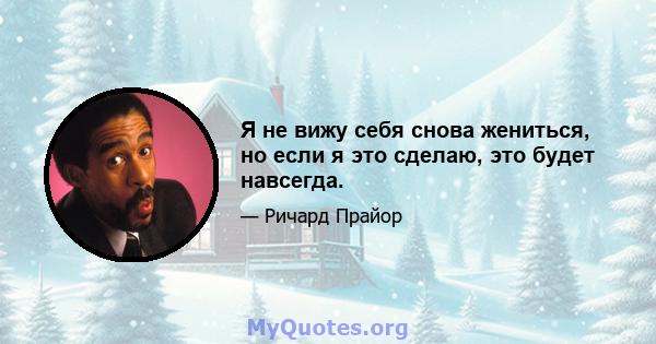 Я не вижу себя снова жениться, но если я это сделаю, это будет навсегда.