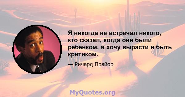 Я никогда не встречал никого, кто сказал, когда они были ребенком, я хочу вырасти и быть критиком.