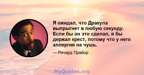 Я ожидал, что Дракула выпрыгнет в любую секунду. Если бы он это сделал, я бы держал крест, потому что у него аллергия на чушь.