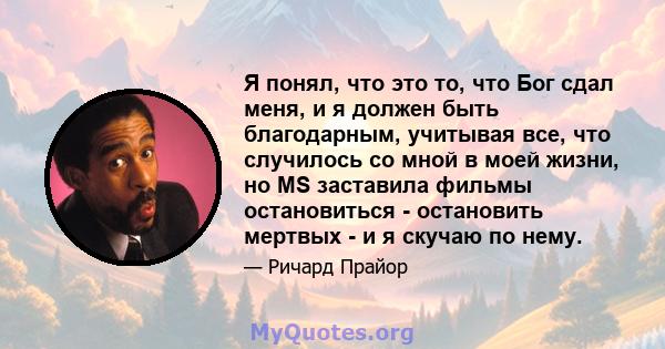 Я понял, что это то, что Бог сдал меня, и я должен быть благодарным, учитывая все, что случилось со мной в моей жизни, но MS заставила фильмы остановиться - остановить мертвых - и я скучаю по нему.