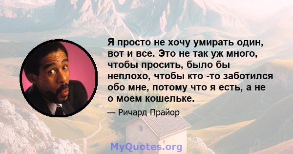 Я просто не хочу умирать один, вот и все. Это не так уж много, чтобы просить, было бы неплохо, чтобы кто -то заботился обо мне, потому что я есть, а не о моем кошельке.