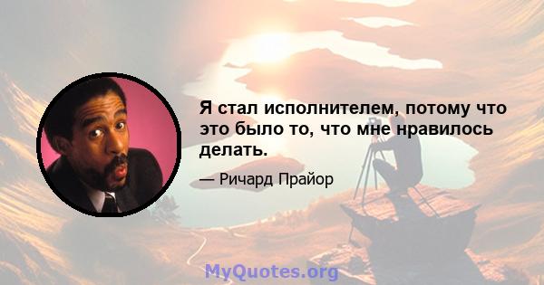 Я стал исполнителем, потому что это было то, что мне нравилось делать.