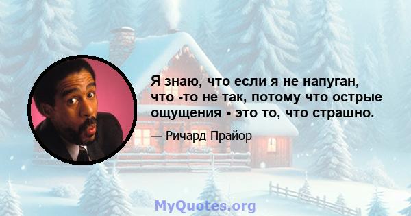 Я знаю, что если я не напуган, что -то не так, потому что острые ощущения - это то, что страшно.