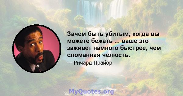 Зачем быть убитым, когда вы можете бежать ... ваше эго заживет намного быстрее, чем сломанная челюсть.