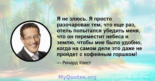 Я не злюсь. Я просто разочарован тем, что еще раз, отель попытался убедить меня, что он переместит небеса и землю, чтобы мне было удобно, когда на самом деле это даже не пройдет с кофейным горшком!