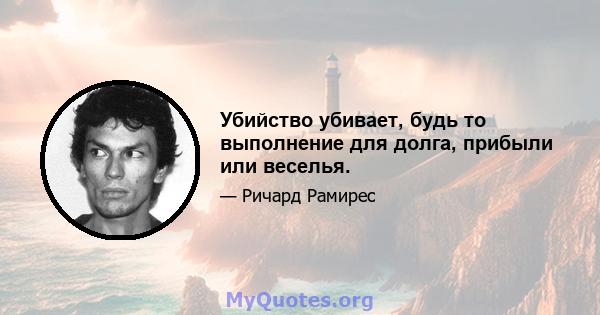 Убийство убивает, будь то выполнение для долга, прибыли или веселья.