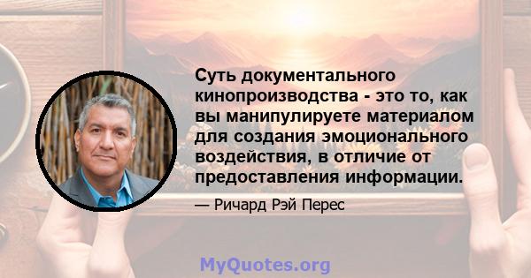 Суть документального кинопроизводства - это то, как вы манипулируете материалом для создания эмоционального воздействия, в отличие от предоставления информации.