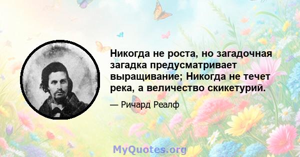 Никогда не роста, но загадочная загадка предусматривает выращивание; Никогда не течет река, а величество скикетурий.