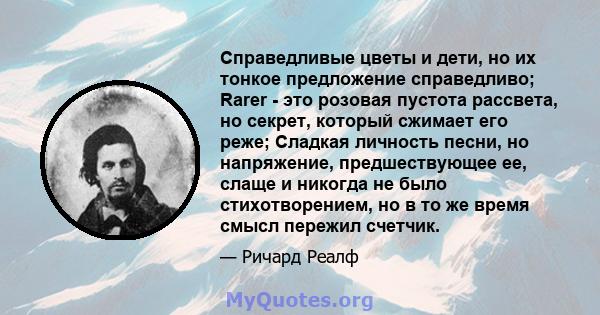 Справедливые цветы и дети, но их тонкое предложение справедливо; Rarer - это розовая пустота рассвета, но секрет, который сжимает его реже; Сладкая личность песни, но напряжение, предшествующее ее, слаще и никогда не