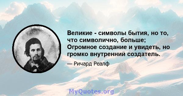 Великие - символы бытия, но то, что символично, больше; Огромное создание и увидеть, но громко внутренний создатель.