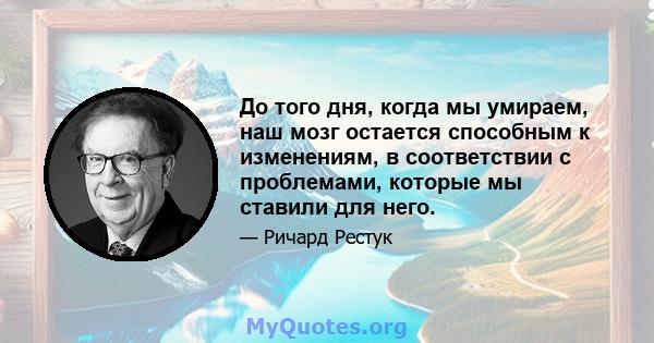 До того дня, когда мы умираем, наш мозг остается способным к изменениям, в соответствии с проблемами, которые мы ставили для него.