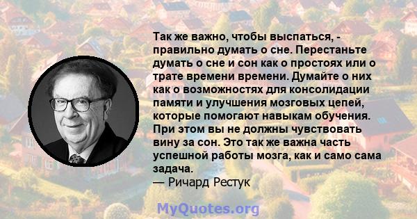 Так же важно, чтобы выспаться, - правильно думать о сне. Перестаньте думать о сне и сон как о простоях или о трате времени времени. Думайте о них как о возможностях для консолидации памяти и улучшения мозговых цепей,