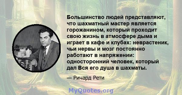 Большинство людей представляют, что шахматный мастер является горожанином, который проходит свою жизнь в атмосфере дыма и играет в кафе и клубах: неврастеник, чьи нервы и мозг постоянно работают в напряжении: