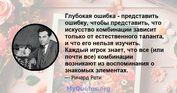 Глубокая ошибка - представить ошибку, чтобы представить, что искусство комбинации зависит только от естественного таланта, и что его нельзя изучить. Каждый игрок знает, что все (или почти все) комбинации возникают из