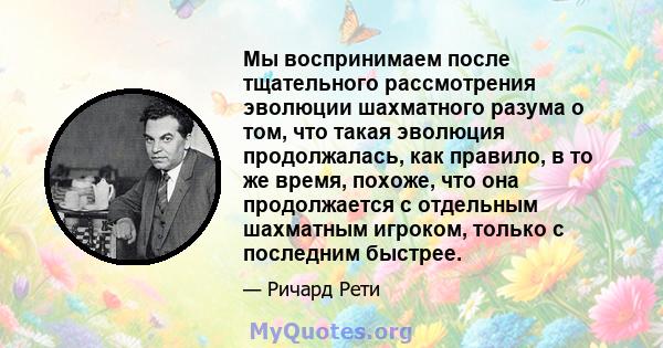 Мы воспринимаем после тщательного рассмотрения эволюции шахматного разума о том, что такая эволюция продолжалась, как правило, в то же время, похоже, что она продолжается с отдельным шахматным игроком, только с