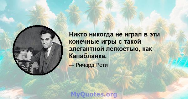 Никто никогда не играл в эти конечные игры с такой элегантной легкостью, как Капабланка.